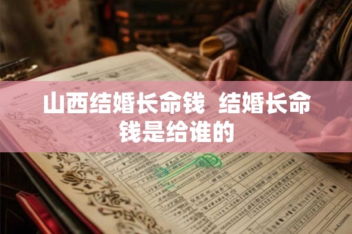 山西结婚长命钱  结婚长命钱是给谁的