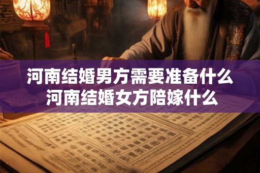 河南结婚男方需要准备什么 河南结婚女方陪嫁什么 河南结婚男方需要准备什么 河南结婚女方陪嫁什么