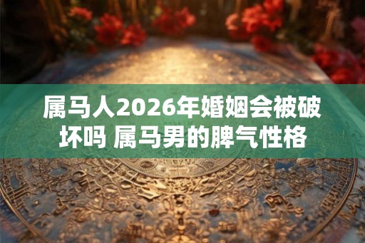 属马人2026年婚姻会被破坏吗 属马男的脾气性格
