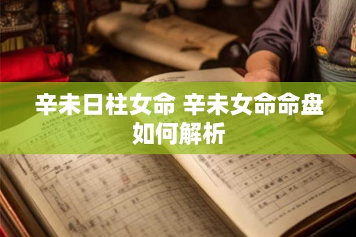 辛未日柱女命 辛未女命命盘如何解析
