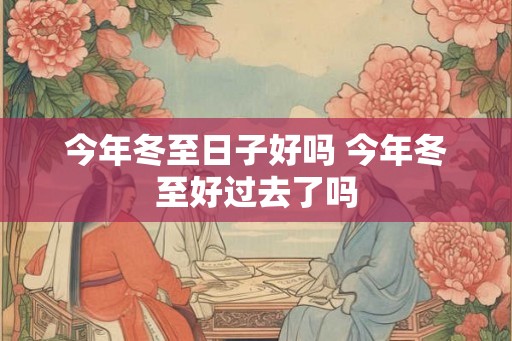 今年冬至日子好吗 今年冬至好过去了吗