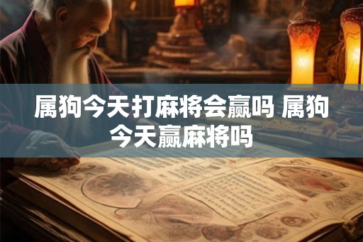 属狗今天打麻将会赢吗 属狗今天赢麻将吗