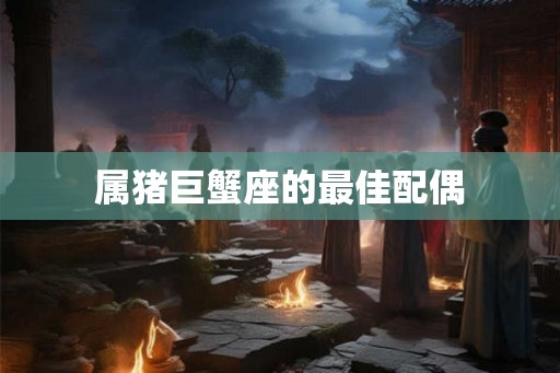 属猪巨蟹座的最佳配偶