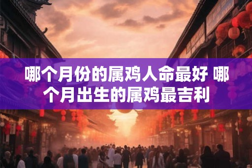 哪个月份的属鸡人命最好 哪个月出生的属鸡最吉利 哪个月份的属鸡人命最好 哪个月出生的属鸡最吉利
