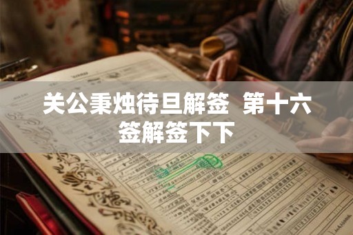 关公秉烛待旦解签  第十六签解签下下