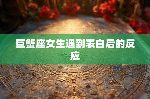 巨蟹座女生遇到表白后的反应 巨蟹座女生遇到表白后的反应
