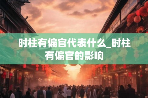 时柱有偏官代表什么_时柱有偏官的影响