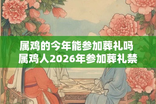 属鸡的今年能参加葬礼吗 属鸡人2026年参加葬礼禁忌 属鸡的今年能参加葬礼吗 属鸡人2026年参加葬礼禁忌