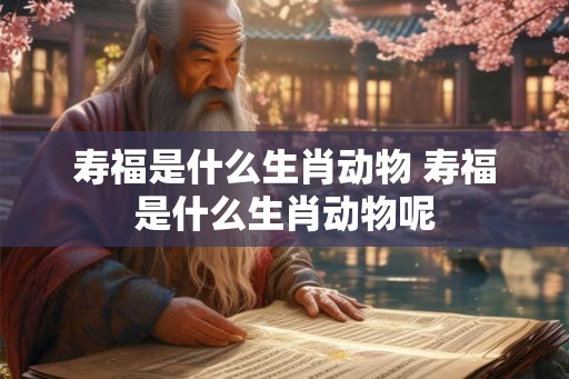 寿福是什么生肖动物 寿福是什么生肖动物呢 寿福是什么生肖动物 寿福是什么生肖动物呢