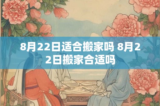 8月22日适合搬家吗 8月22日搬家合适吗