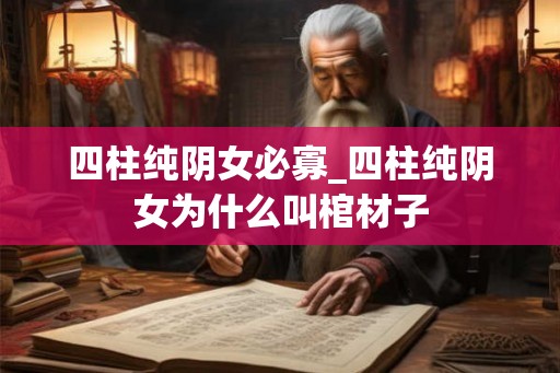 四柱纯阴女必寡_四柱纯阴女为什么叫棺材子