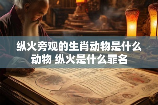 纵火旁观的生肖动物是什么动物 纵火是什么罪名