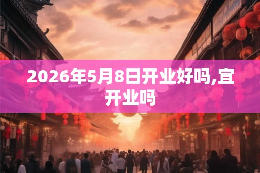 2026年5月8日开业好吗,宜开业吗