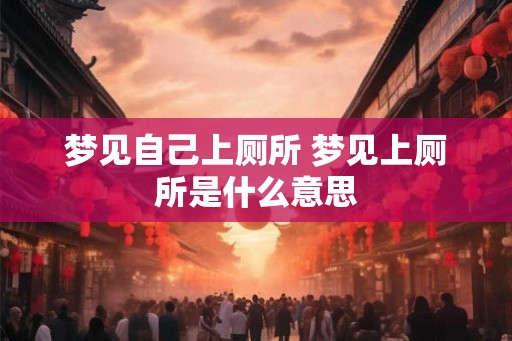 梦见自己上厕所 梦见上厕所是什么意思