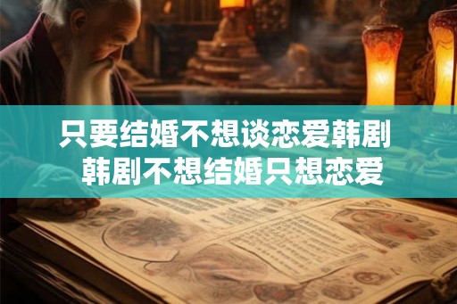 只要结婚不想谈恋爱韩剧  韩剧不想结婚只想恋爱
