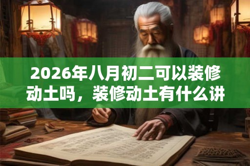 2026年八月初二可以装修动土吗，装修动土有什么讲究？