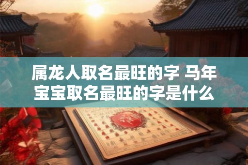 属龙人取名最旺的字 马年宝宝取名最旺的字是什么