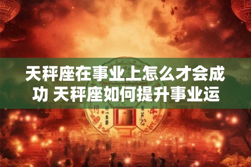 天秤座在事业上怎么才会成功 天秤座如何提升事业运势