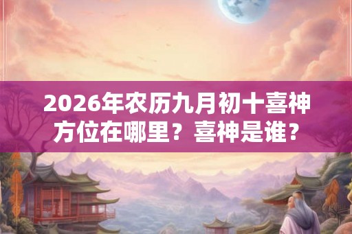 2026年农历九月初十喜神方位在哪里？喜神是谁？
