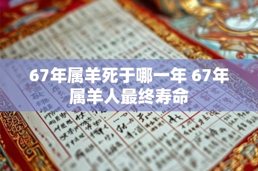 67年属羊死于哪一年 67年属羊人最终寿命