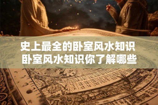 史上最全的卧室风水知识 卧室风水知识你了解哪些