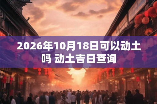 2026年10月18日可以动土吗 动土吉日查询