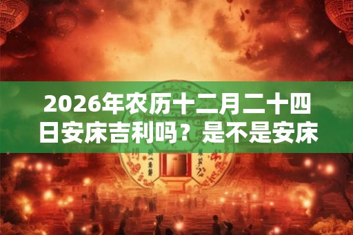 2026年农历十二月二十四日安床吉利吗？是不是安床吉日？