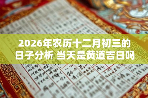2026年农历十二月初三的日子分析 当天是黄道吉日吗