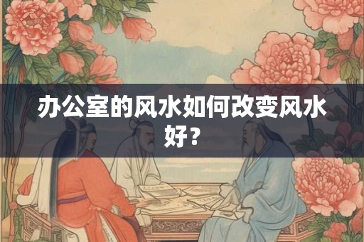 办公室的风水如何改变风水好？