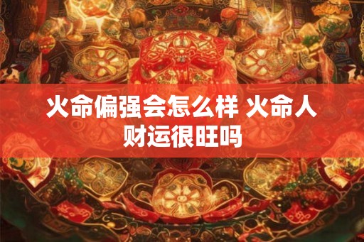 火命偏强会怎么样 火命人财运很旺吗