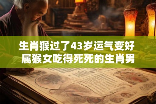 生肖猴过了43岁运气变好 属猴女吃得死死的生肖男 生肖猴过了43岁运气变好 属猴女吃得死死的生肖男