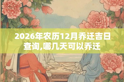 2026年农历12月乔迁吉日查询,哪几天可以乔迁