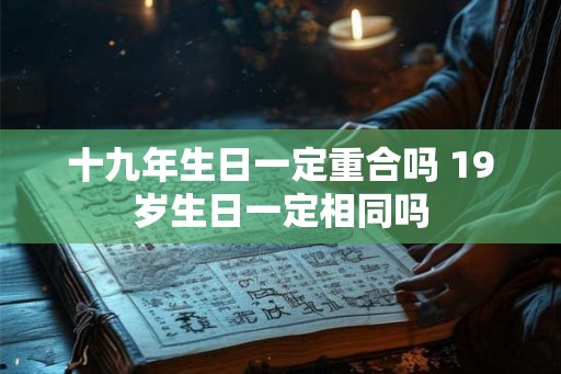 十九年生日一定重合吗 19岁生日一定相同吗