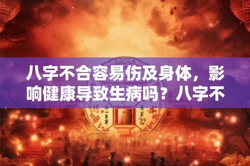 八字不合容易伤及身体，影响健康导致生病吗？八字不合怎么看？