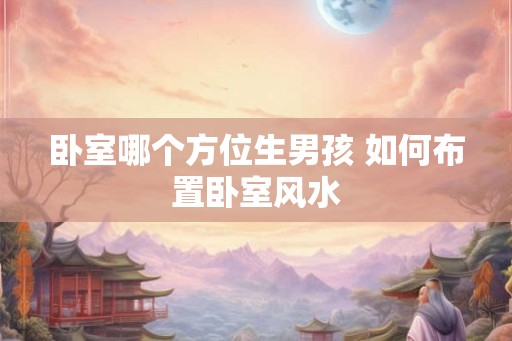 卧室哪个方位生男孩 如何布置卧室风水