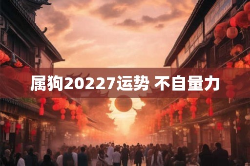 属狗20227运势 不自量力