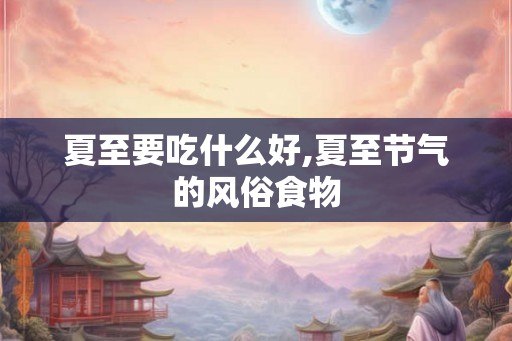 夏至要吃什么好,夏至节气的风俗食物