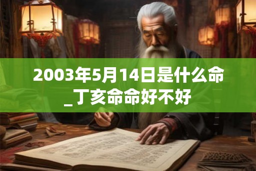 2003年5月14日是什么命_丁亥命命好不好 2003年5月14日是什么命_丁亥命命好不好