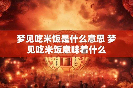 梦见吃米饭是什么意思 梦见吃米饭意味着什么