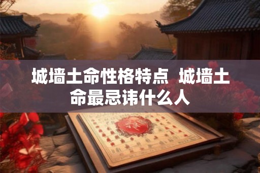 城墙土命性格特点  城墙土命最忌讳什么人