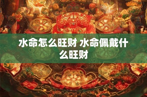 水命怎么旺财 水命佩戴什么旺财