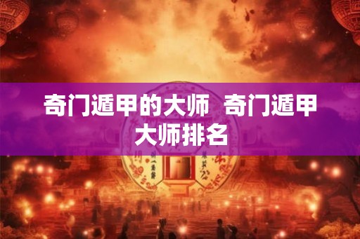 奇门遁甲的大师  奇门遁甲大师排名