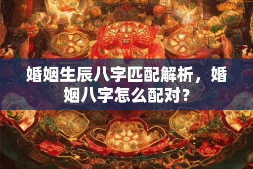 婚姻生辰八字匹配解析,婚姻八字怎么配对? 婚姻生辰八字匹配解析,婚姻八字怎么配对?