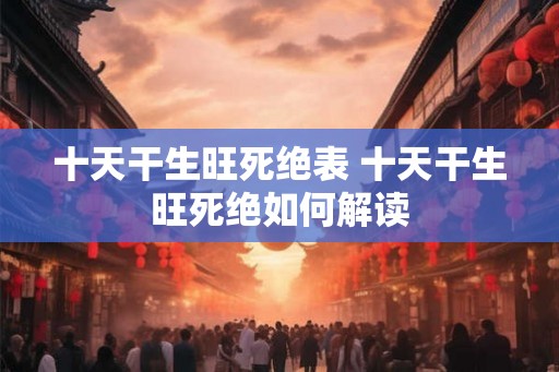 十天干生旺死绝表 十天干生旺死绝如何解读 十天干生旺死绝表 十天干生旺死绝如何解读
