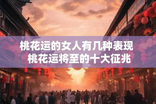 桃花运的女人有几种表现  桃花运将至的十大征兆