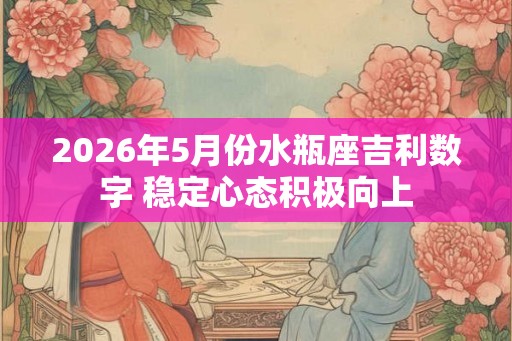 2026年5月份水瓶座吉利数字 稳定心态积极向上