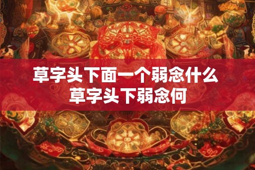 草字头下面一个弱念什么 草字头下弱念何
