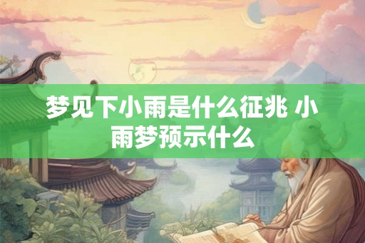 梦见下小雨是什么征兆 小雨梦预示什么 梦见下小雨是什么征兆 小雨梦预示什么