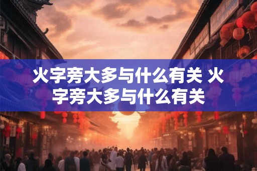 火字旁大多与什么有关 火字旁大多与什么有关 火字旁大多与什么有关 火字旁大多与什么有关