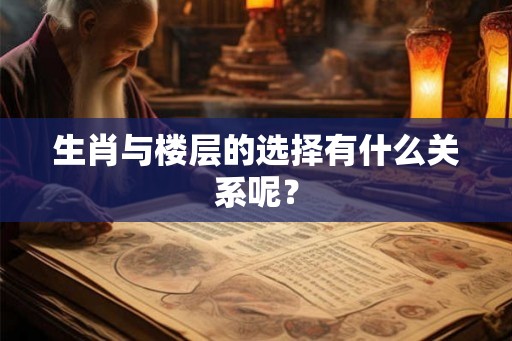生肖与楼层的选择有什么关系呢? 生肖与楼层的选择有什么关系呢?